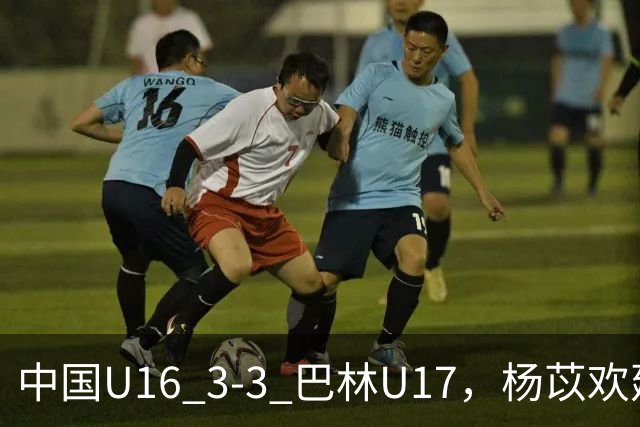 中国U16 3-3 巴林U17，杨苡欢建功，刘靖磊、杨宸硕破门