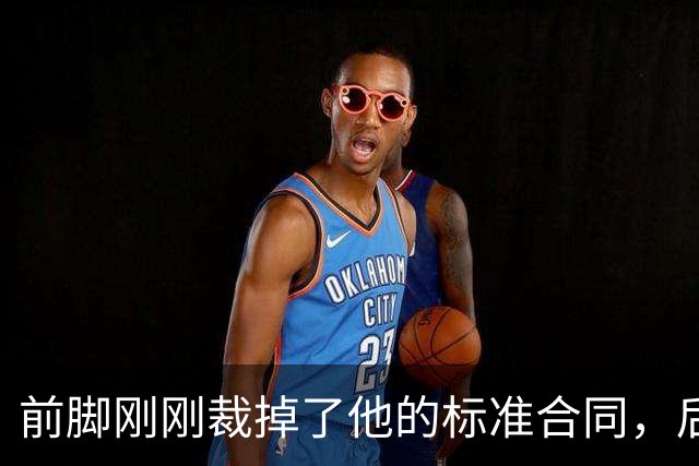 前脚刚刚裁掉了他的标准合同，后脚雄鹿又为他送出了双向合同？