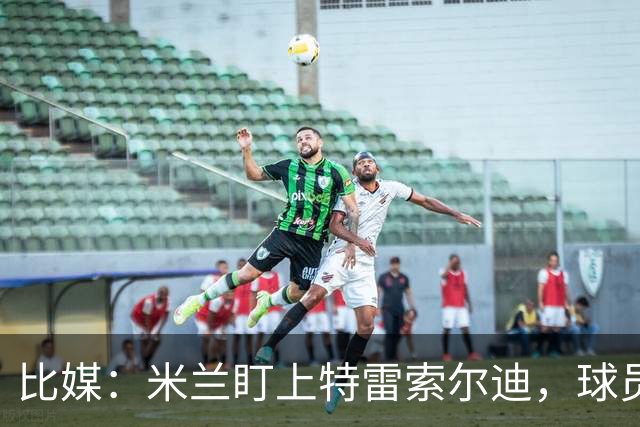 比媒：米兰盯上特雷索尔迪，球员目前估价超5000万欧