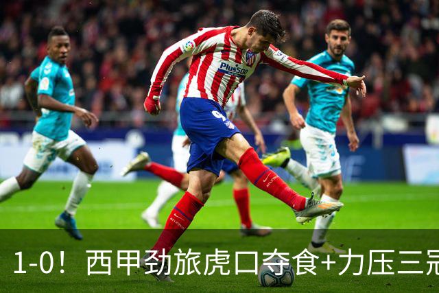 1-0！西甲劲旅虎口夺食+力压三冠王登顶，欧冠